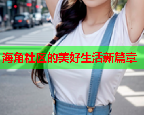 海角社区的美好生活新篇章
