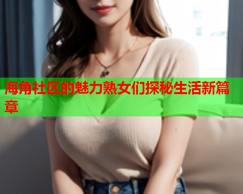 海角社区的魅力熟女们探秘生活新篇章