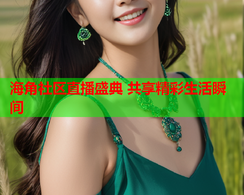 海角社区直播盛典 共享精彩生活瞬间