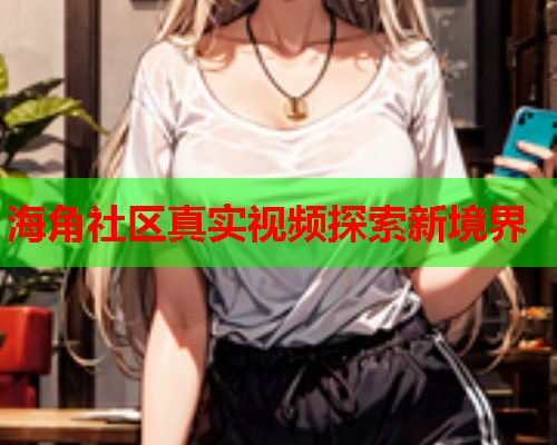 海角社区真实视频探索新境界