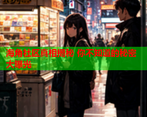 海角社区真相揭秘 你不知道的秘密大曝光