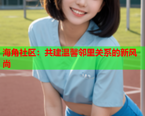 海角社区：共建温馨邻里关系的新风尚