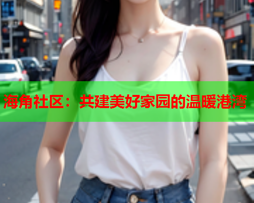 海角社区：共建美好家园的温暖港湾