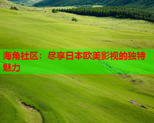 海角社区：尽享日本欧美影视的独特魅力