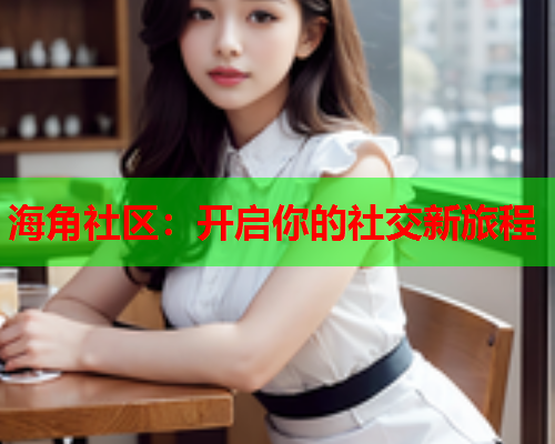 海角社区：开启你的社交新旅程