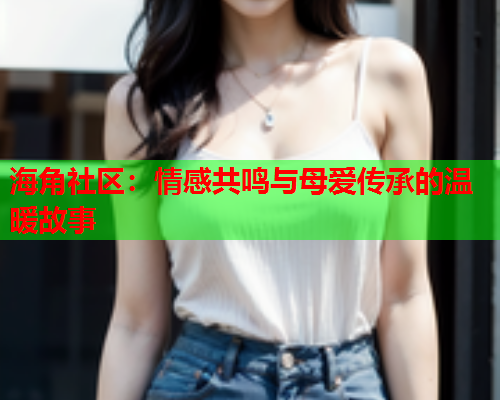 海角社区：情感共鸣与母爱传承的温暖故事