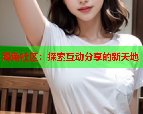 海角社区：探索互动分享的新天地