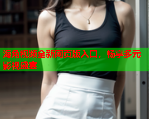 海角视频全新网页版入口，畅享多元影视盛宴