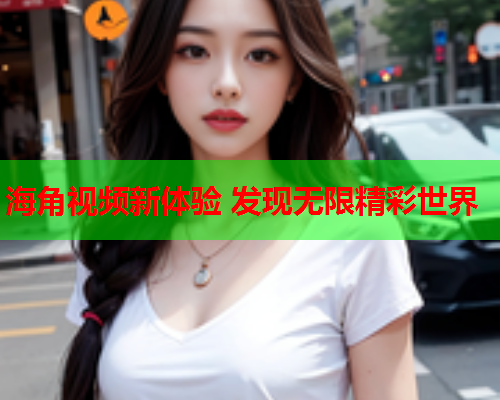 海角视频新体验 发现无限精彩世界