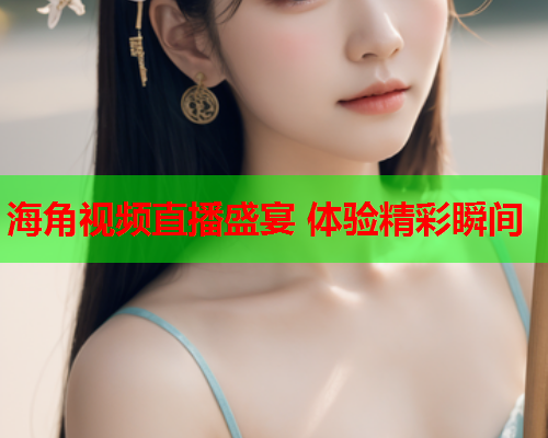 海角视频直播盛宴 体验精彩瞬间