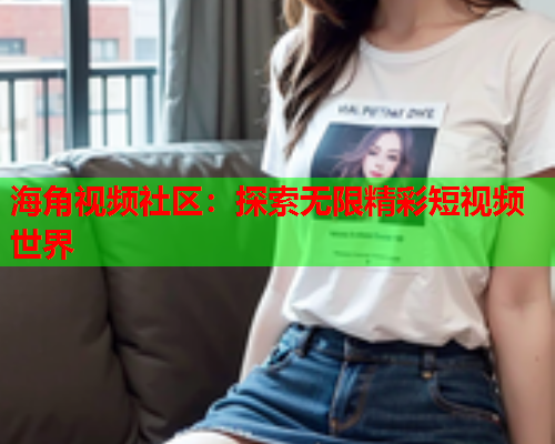 海角视频社区：探索无限精彩短视频世界