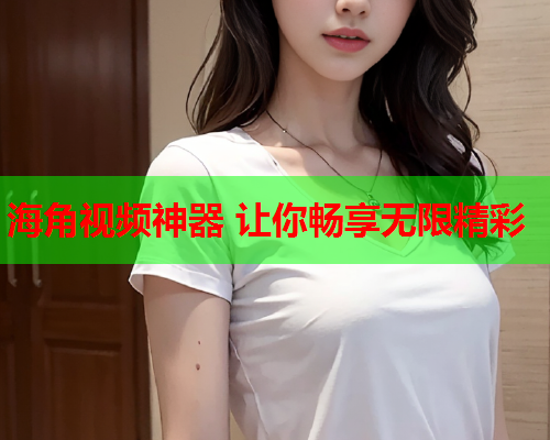 海角视频神器 让你畅享无限精彩