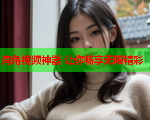 海角视频神器 让你畅享无限精彩