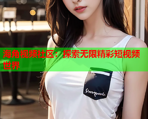 海角视频社区：探索无限精彩短视频世界