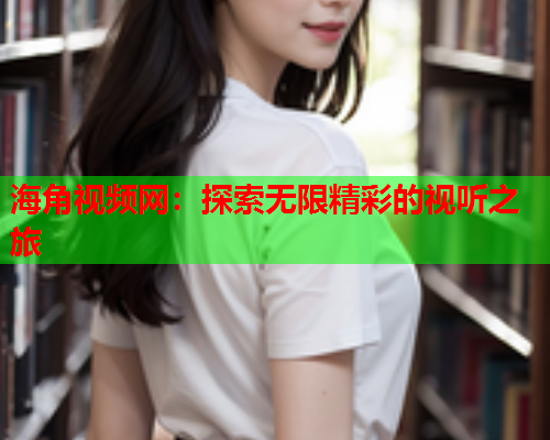 海角视频网：探索无限精彩的视听之旅