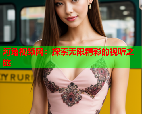 海角视频网：探索无限精彩的视听之旅