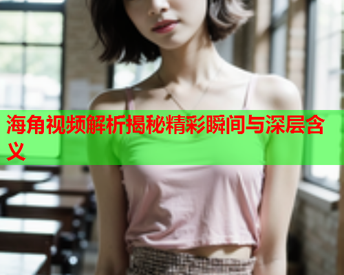 海角视频解析揭秘精彩瞬间与深层含义