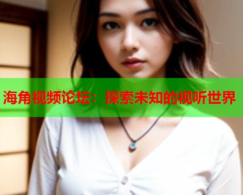 海角视频论坛：探索未知的视听世界
