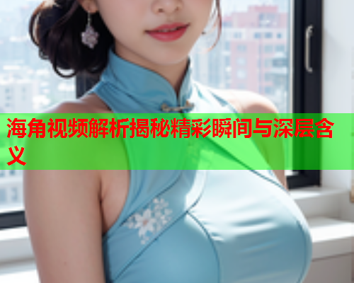 海角视频解析揭秘精彩瞬间与深层含义