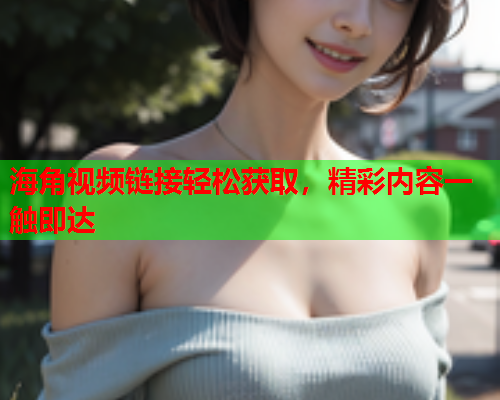 海角视频链接轻松获取，精彩内容一触即达