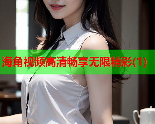 海角视频高清畅享无限精彩(1)