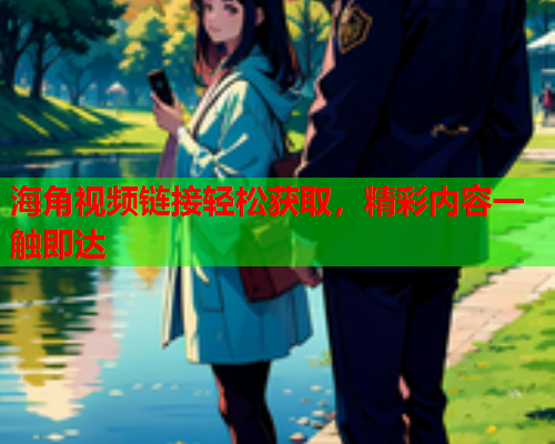 海角视频链接轻松获取，精彩内容一触即达