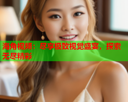 海角视频：尽享极致视觉盛宴，探索无尽精彩