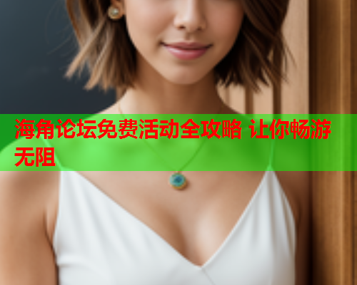 海角论坛免费活动全攻略 让你畅游无阻
