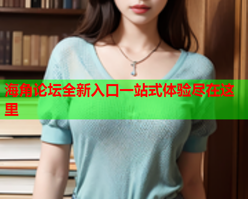 海角论坛全新入口一站式体验尽在这里