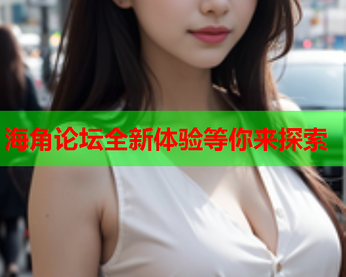 海角论坛全新体验等你来探索