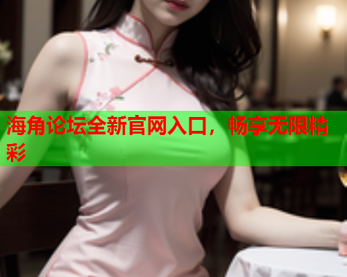 海角论坛全新官网入口，畅享无限精彩