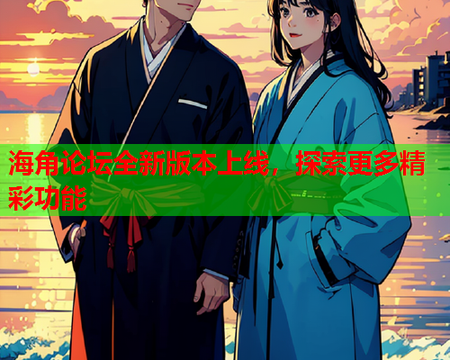 海角论坛全新版本上线，探索更多精彩功能