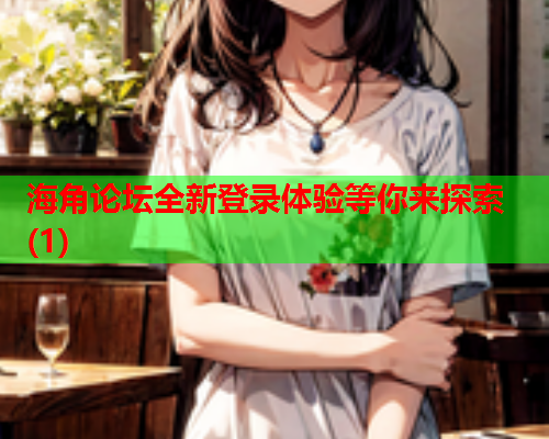 海角论坛全新登录体验等你来探索(1)