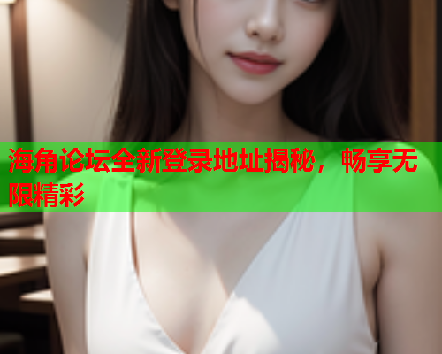 海角论坛全新登录地址揭秘，畅享无限精彩