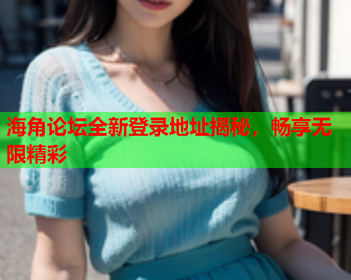 海角论坛全新登录地址揭秘，畅享无限精彩