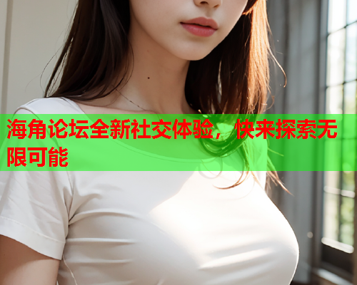 海角论坛全新社交体验，快来探索无限可能
