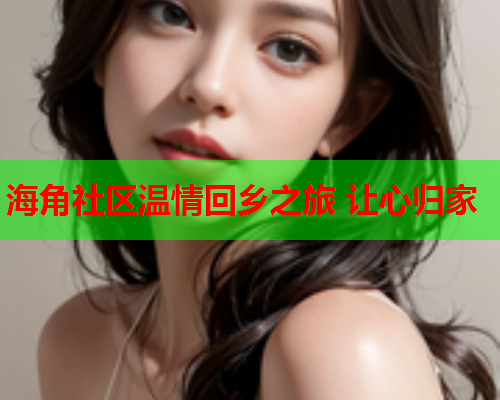 海角社区温情回乡之旅 让心归家