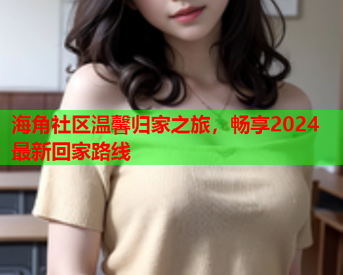 海角社区温馨归家之旅，畅享2024最新回家路线