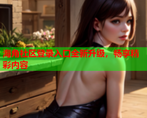海角社区登录入口全新升级，畅享精彩内容