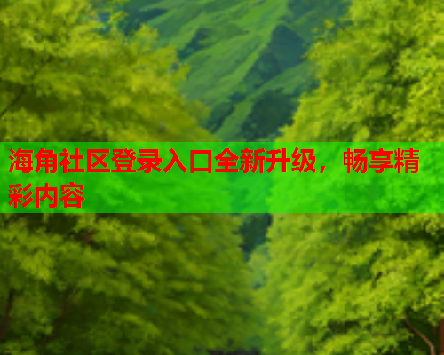 海角社区登录入口全新升级，畅享精彩内容