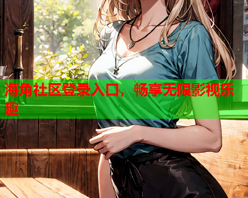 海角社区登录入口，畅享无限影视乐趣