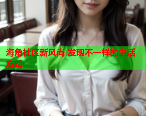 海角社区新风尚 发现不一样的生活方式