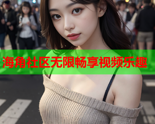 海角社区无限畅享视频乐趣