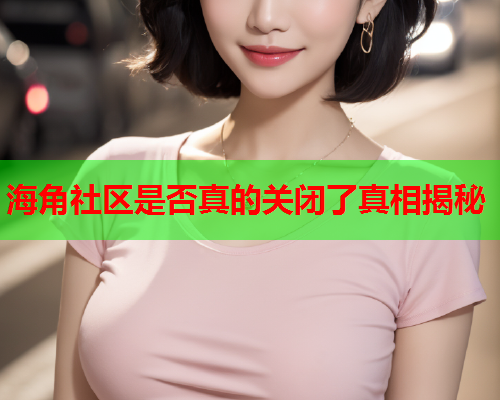 海角社区是否真的关闭了真相揭秘