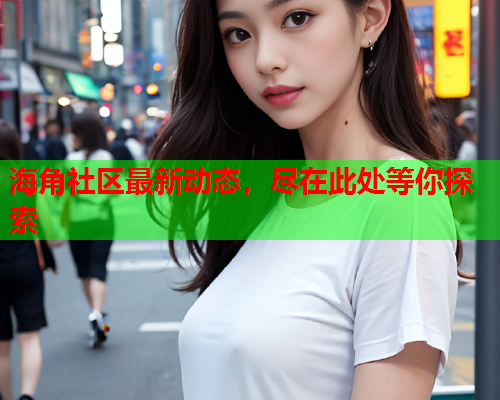 海角社区最新动态，尽在此处等你探索