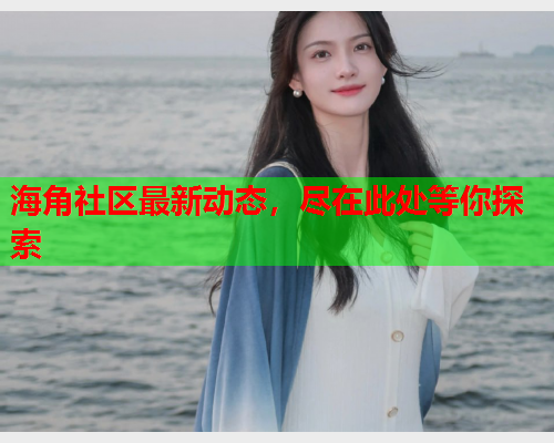 海角社区最新动态，尽在此处等你探索