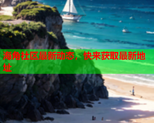 海角社区最新动态，快来获取最新地址