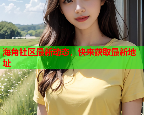 海角社区最新动态，快来获取最新地址
