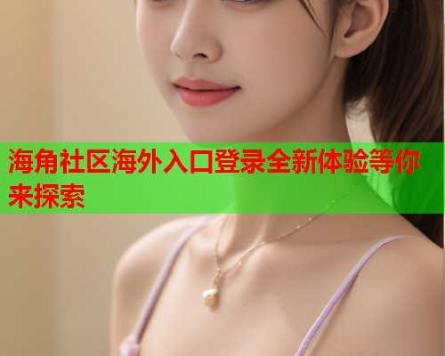 海角社区海外入口登录全新体验等你来探索