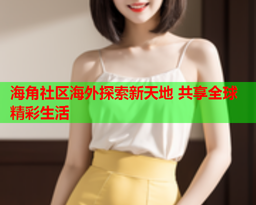 海角社区海外探索新天地 共享全球精彩生活